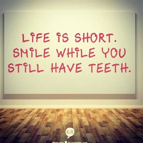 Life is short. Smile while you still have teeth!